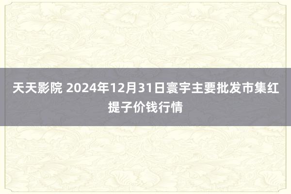 天天影院 2024年12月31日寰宇主要批发市集红提子价钱行情