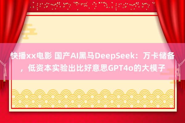 快播xx电影 国产AI黑马DeepSeek：万卡储备，低资本实验出比好意思GPT4o的大模子