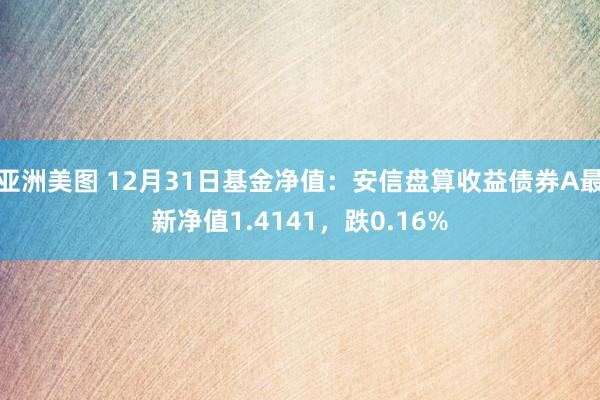 亚洲美图 12月31日基金净值：安信盘算收益债券A最新净值1.4141，跌0.16%