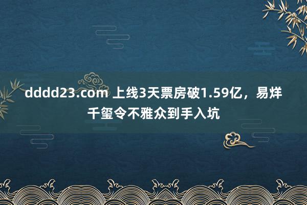 dddd23.com 上线3天票房破1.59亿，易烊千玺令不雅众到手入坑