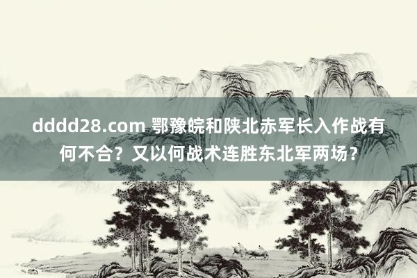 dddd28.com 鄂豫皖和陕北赤军长入作战有何不合？又以何战术连胜东北军两场？