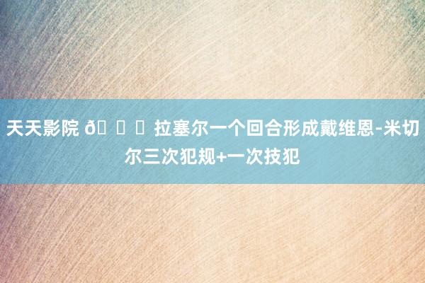 天天影院 🐂拉塞尔一个回合形成戴维恩-米切尔三次犯规+一次技犯