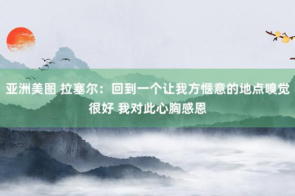 亚洲美图 拉塞尔：回到一个让我方惬意的地点嗅觉很好 我对此心胸感恩