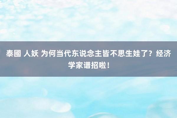 泰國 人妖 为何当代东说念主皆不思生娃了？经济学家谱招啦！