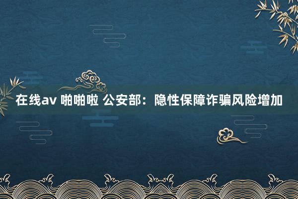 在线av 啪啪啦 公安部：隐性保障诈骗风险增加