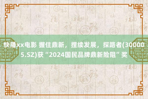 快播xx电影 握住鼎新，捏续发展，探路者(300005.SZ)获“2024国民品牌鼎新险阻”奖