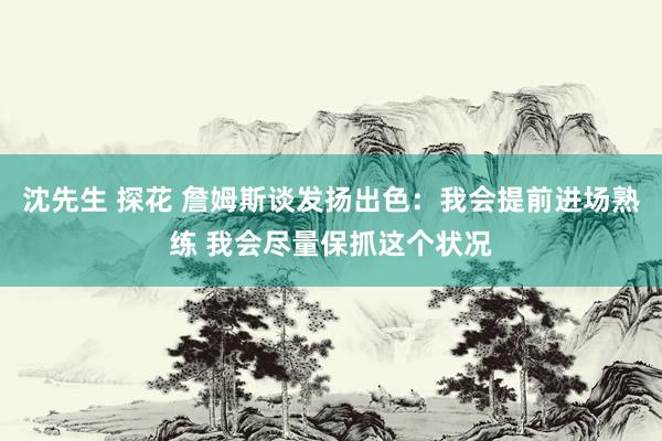 沈先生 探花 詹姆斯谈发扬出色：我会提前进场熟练 我会尽量保抓这个状况