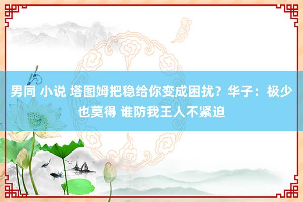 男同 小说 塔图姆把稳给你变成困扰？华子：极少也莫得 谁防我王人不紧迫