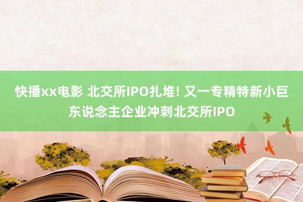 快播xx电影 北交所IPO扎堆! 又一专精特新小巨东说念主企业冲刺北交所IPO