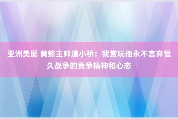 亚洲美图 黄蜂主帅道小桥：我赏玩他永不言弃恒久战争的竞争精神和心态