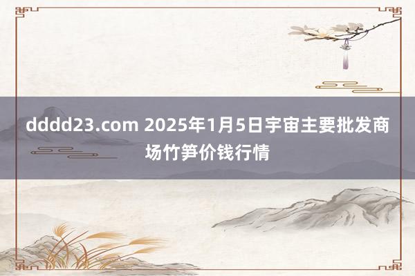 dddd23.com 2025年1月5日宇宙主要批发商场竹笋价钱行情