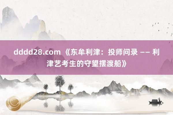 dddd28.com 《东牟利津：投师问录 —— 利津艺考生的守望摆渡船》