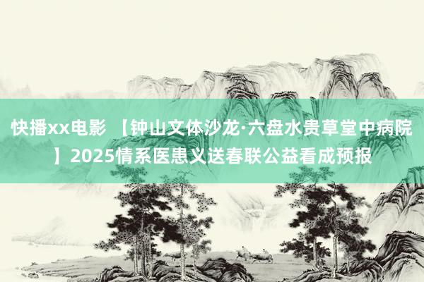 快播xx电影 【钟山文体沙龙·六盘水贵草堂中病院】2025情系医患义送春联公益看成预报