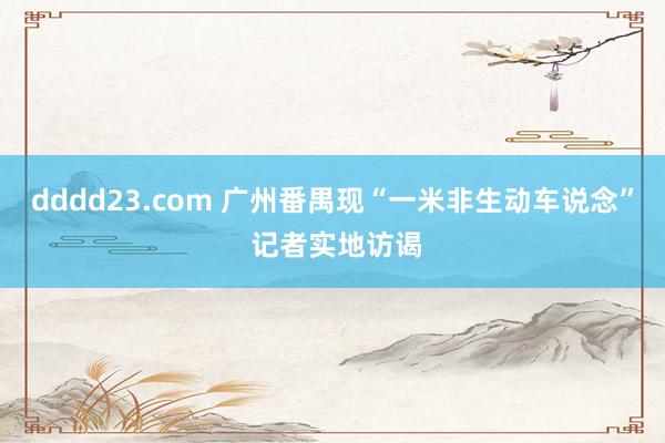 dddd23.com 广州番禺现“一米非生动车说念” 记者实地访谒