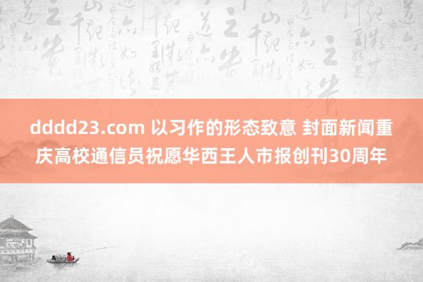 dddd23.com 以习作的形态致意 封面新闻重庆高校通信员祝愿华西王人市报创刊30周年