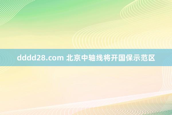 dddd28.com 北京中轴线将开国保示范区