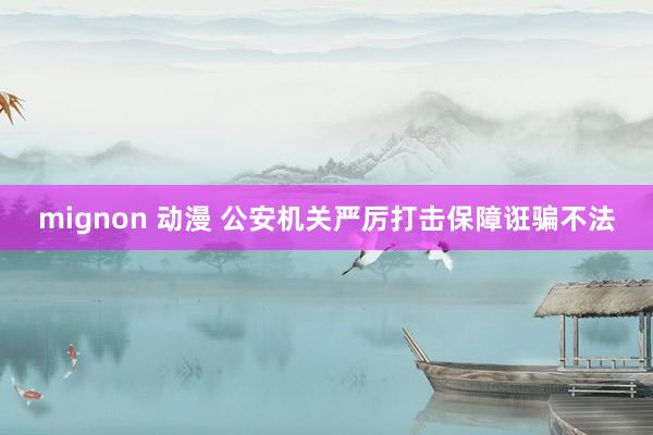 mignon 动漫 公安机关严厉打击保障诳骗不法