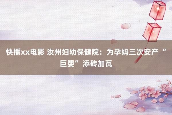 快播xx电影 汝州妇幼保健院：为孕妈三次安产 “巨婴” 添砖加瓦