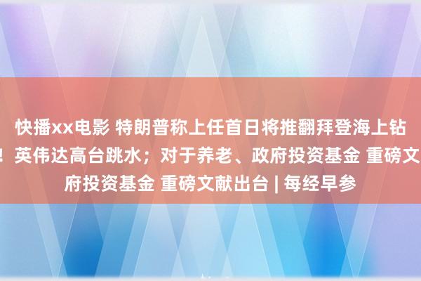 快播xx电影 特朗普称上任首日将推翻拜登海上钻井禁令；跌超6%！英伟达高台跳水；对于养老、政府投资基金 重磅文献出台 | 每经早参