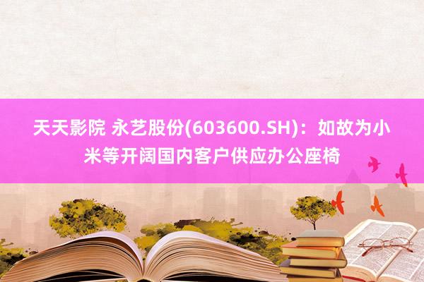 天天影院 永艺股份(603600.SH)：如故为小米等开阔国内客户供应办公座椅