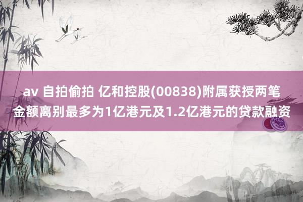 av 自拍偷拍 亿和控股(00838)附属获授两笔金额离别最多为1亿港元及1.2亿港元的贷款融资