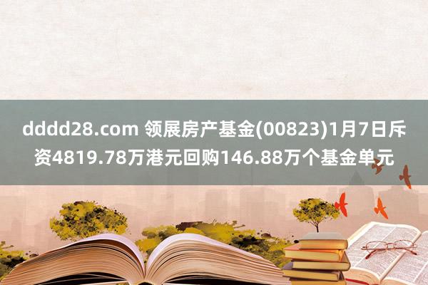 dddd28.com 领展房产基金(00823)1月7日斥资4819.78万港元回购146.88万个基金单元