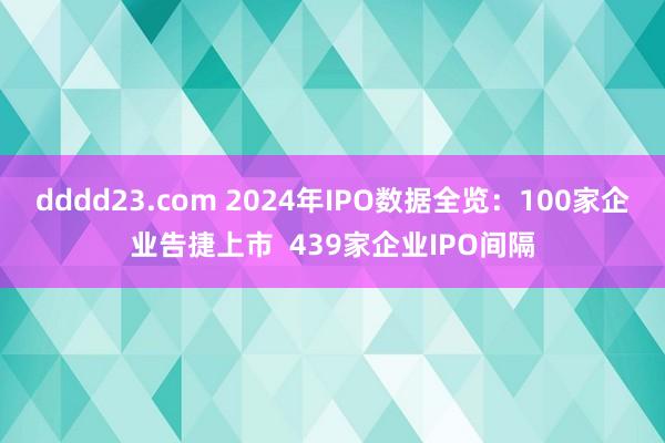 dddd23.com 2024年IPO数据全览：100家企业告捷上市  439家企业IPO间隔