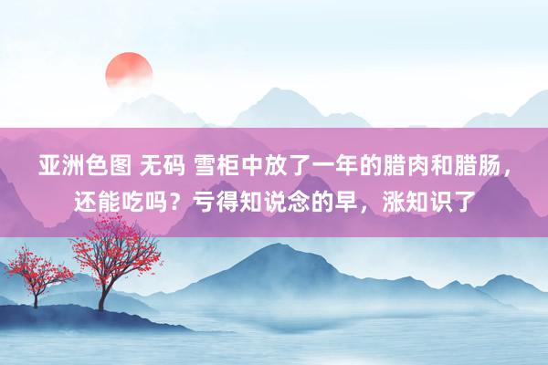 亚洲色图 无码 雪柜中放了一年的腊肉和腊肠，还能吃吗？亏得知说念的早，涨知识了