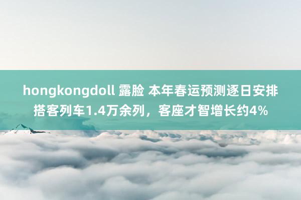 hongkongdoll 露脸 本年春运预测逐日安排搭客列车1.4万余列，客座才智增长约4%