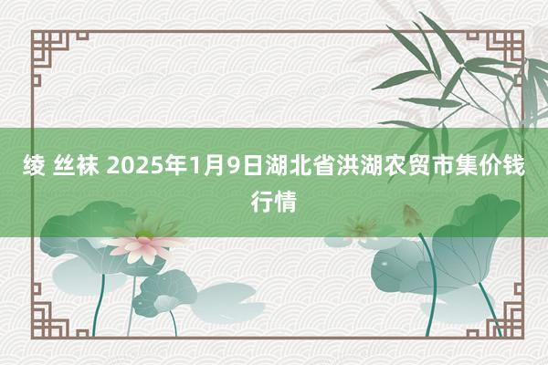 绫 丝袜 2025年1月9日湖北省洪湖农贸市集价钱行情