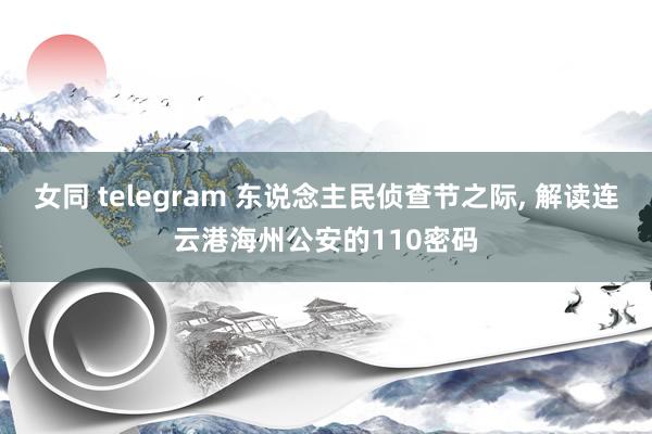 女同 telegram 东说念主民侦查节之际， 解读连云港海州公安的110密码