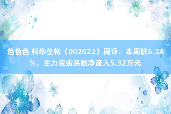 色色色 科华生物（002022）周评：本周跌5.24%，主力资金系数净流入5.32万元