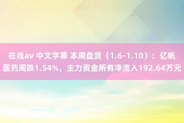 在线av 中文字幕 本周盘货（1.6-1.10）：亿帆医药周跌1.54%，主力资金所有净流入192.64万元