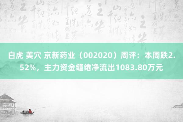 白虎 美穴 京新药业（002020）周评：本周跌2.52%，主力资金缱绻净流出1083.80万元