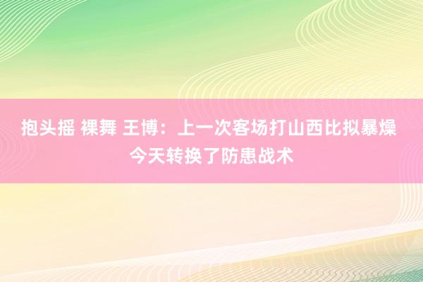 抱头摇 裸舞 王博：上一次客场打山西比拟暴燥 今天转换了防患战术