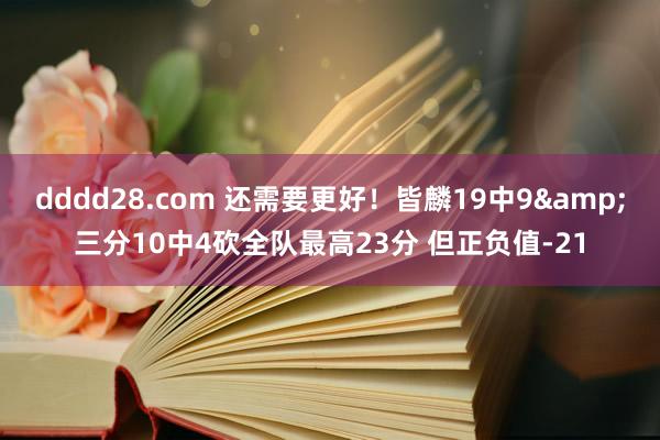 dddd28.com 还需要更好！皆麟19中9&三分10中4砍全队最高23分 但正负值-21