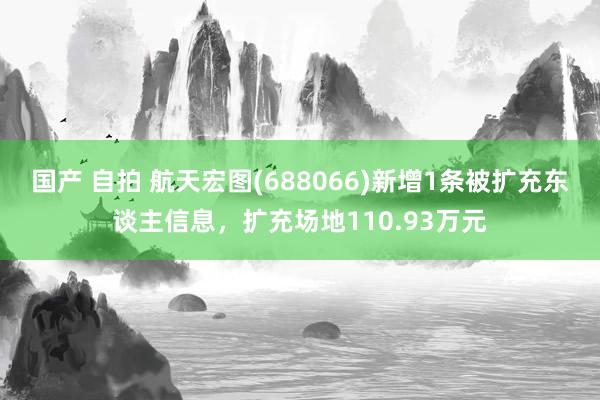 国产 自拍 航天宏图(688066)新增1条被扩充东谈主信息，扩充场地110.93万元