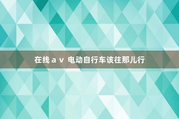 在线ａｖ 电动自行车该往那儿行