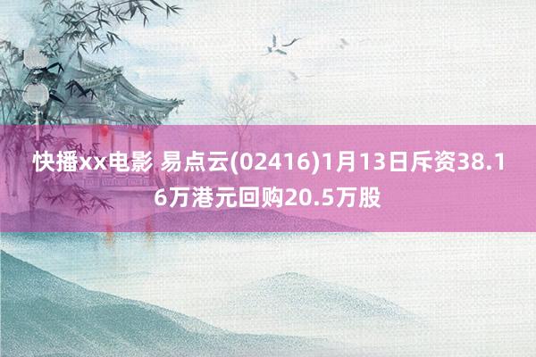 快播xx电影 易点云(02416)1月13日斥资38.16万港元回购20.5万股