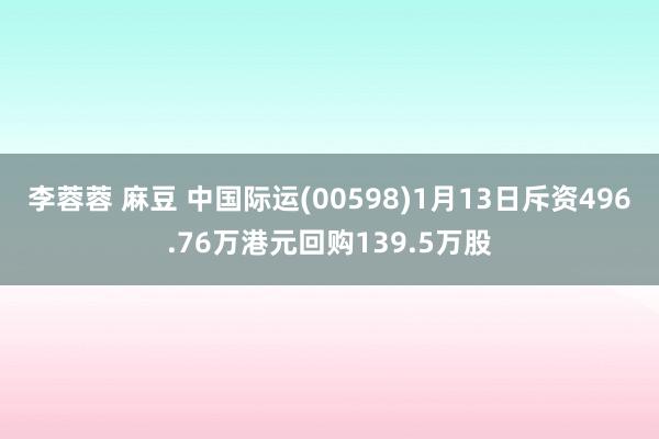 李蓉蓉 麻豆 中国际运(00598)1月13日斥资496.76万港元回购139.5万股