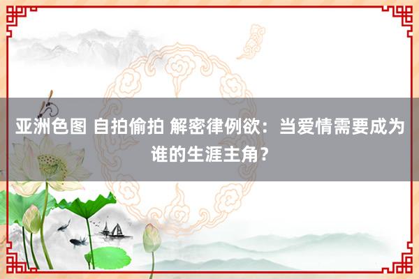 亚洲色图 自拍偷拍 解密律例欲：当爱情需要成为谁的生涯主角？