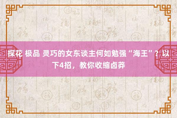 探花 极品 灵巧的女东谈主何如勉强“海王”？以下4招，教你收缩卤莽