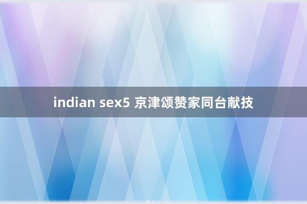 indian sex5 京津颂赞家同台献技