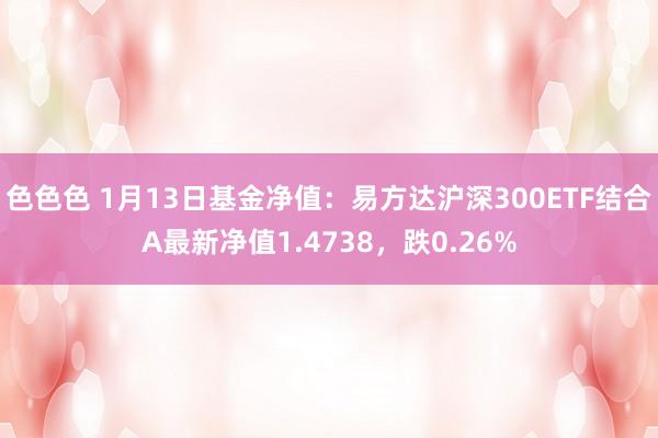 色色色 1月13日基金净值：易方达沪深300ETF结合A最新净值1.4738，跌0.26%