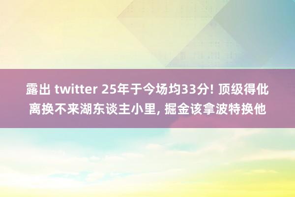 露出 twitter 25年于今场均33分! 顶级得仳离换不来湖东谈主小里， 掘金该拿波特换他