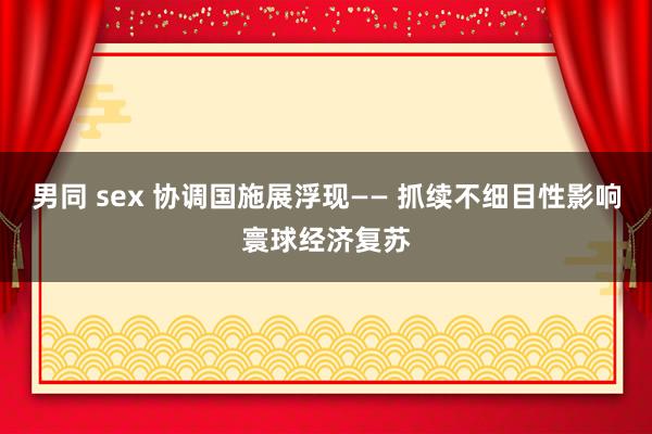 男同 sex 协调国施展浮现—— 抓续不细目性影响寰球经济复苏