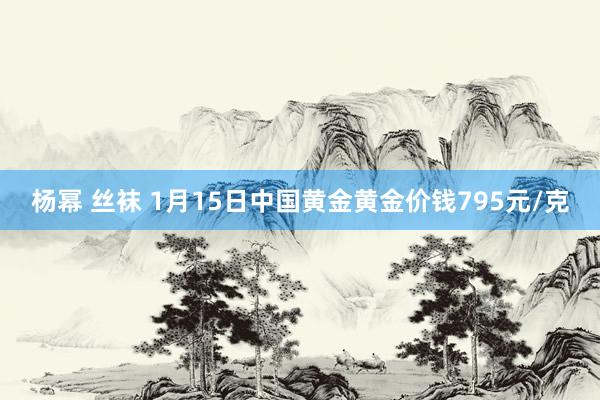 杨幂 丝袜 1月15日中国黄金黄金价钱795元/克