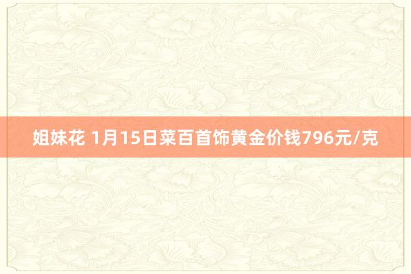 姐妹花 1月15日菜百首饰黄金价钱796元/克