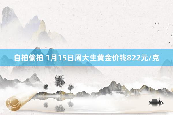 自拍偷拍 1月15日周大生黄金价钱822元/克