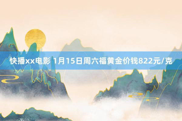 快播xx电影 1月15日周六福黄金价钱822元/克